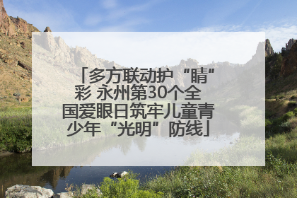 多方联动护“睛”彩 永州第30个全国爱眼日筑牢儿童青少年“光明”防线