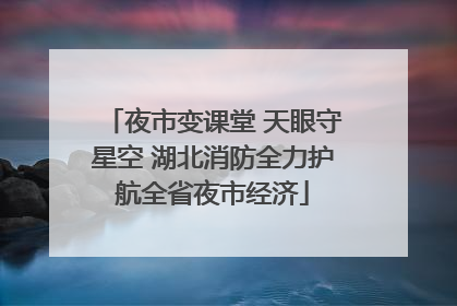 夜市变课堂 天眼守星空 湖北消防全力护航全省夜市经济