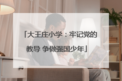 大王庄小学：牢记党的教导 争做强国少年