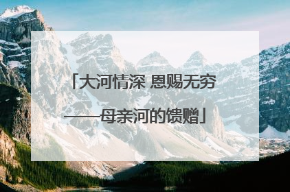 大河情深 恩赐无穷——母亲河的馈赠