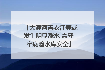 大渡河青衣江等或发生明显涨水 需守牢病险水库安全