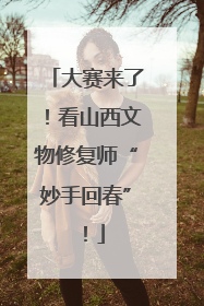 大赛来了！看山西文物修复师“妙手回春”！