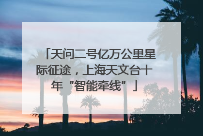 天问二号亿万公里星际征途，上海天文台十年“智能牵线”