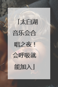 太白湖音乐会合唱之夜！会呼吸就能加入