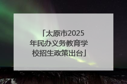 太原市2025年民办义务教育学校招生政策出台