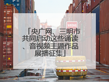 央广网、三明市共同启动这些诵读、音视频主题作品展播征集