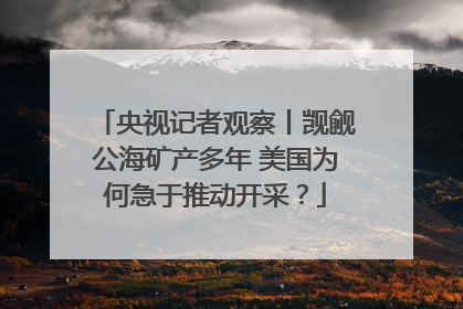 央视记者观察丨觊觎公海矿产多年 美国为何急于推动开采？