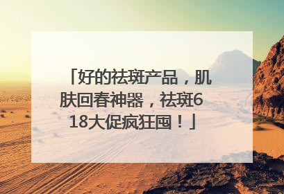 好的祛斑产品，肌肤回春神器，祛斑618大促疯狂囤！