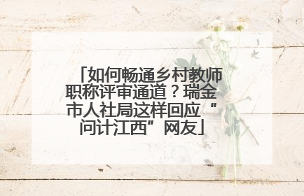 如何畅通乡村教师职称评审通道？瑞金市人社局这样回应“问计江西”网友