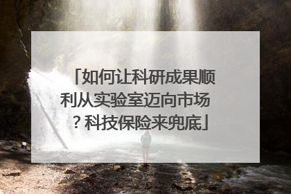 如何让科研成果顺利从实验室迈向市场？科技保险来兜底