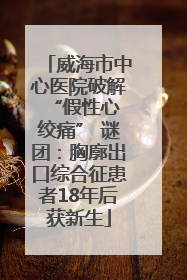 威海市中心医院破解 “假性心绞痛” 谜团：胸廓出口综合征患者18年后获新生