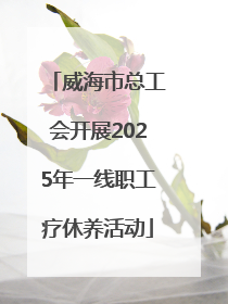 威海市总工会开展2025年一线职工疗休养活动