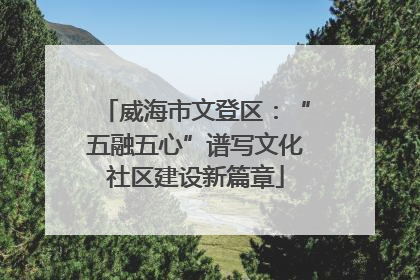 威海市文登区：“五融五心”谱写文化社区建设新篇章