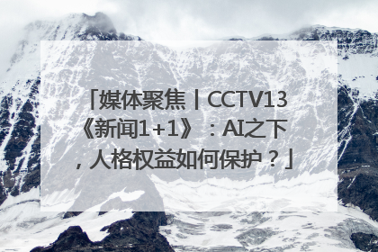 媒体聚焦丨CCTV13《新闻1+1》：AI之下，人格权益如何保护？