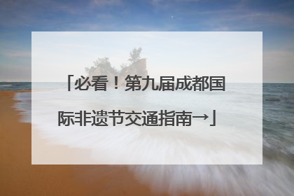 必看！第九届成都国际非遗节交通指南→