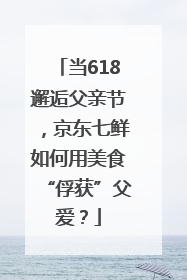 当618邂逅父亲节，京东七鲜如何用美食“俘获”父爱？
