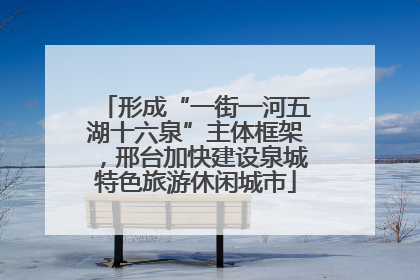 形成“一街一河五湖十六泉”主体框架，邢台加快建设泉城特色旅游休闲城市