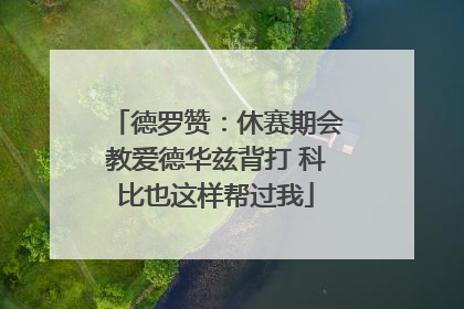 德罗赞：休赛期会教爱德华兹背打 科比也这样帮过我