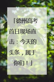 德州高考首日现场直击：今天的头条，属于你们！