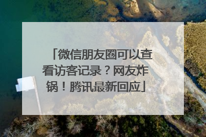 微信朋友圈可以查看访客记录？网友炸锅！腾讯最新回应