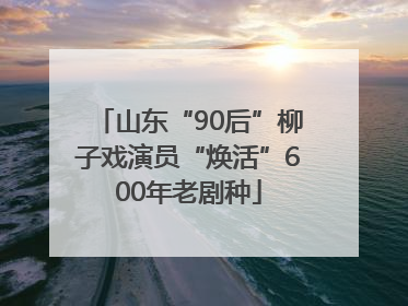 山东“90后”柳子戏演员“焕活”600年老剧种