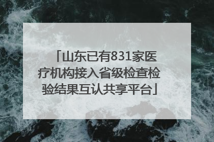 山东已有831家医疗机构接入省级检查检验结果互认共享平台