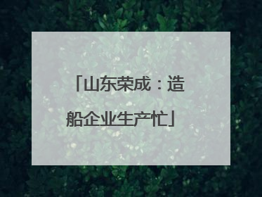 山东荣成：造船企业生产忙
