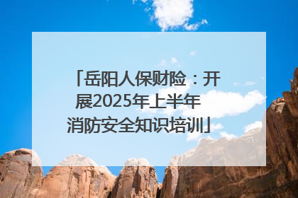 岳阳人保财险：开展2025年上半年消防安全知识培训