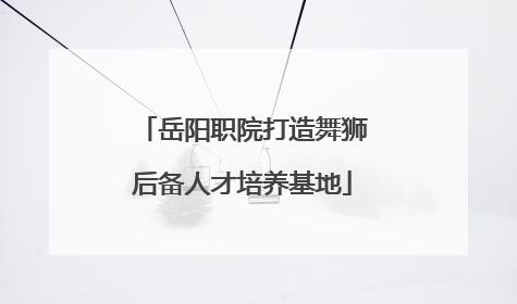 岳阳职院打造舞狮后备人才培养基地