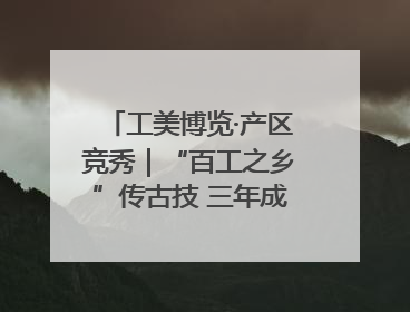 工美博览·产区竞秀｜“百工之乡”传古技 三年成果显新篇