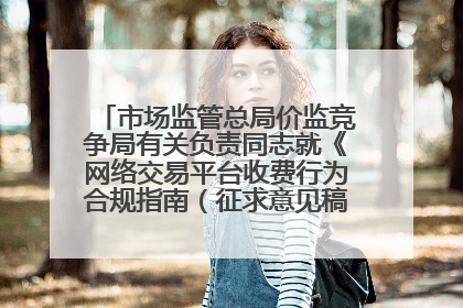市场监管总局价监竞争局有关负责同志就《网络交易平台收费行为合规指南（征求意见稿）》答记者问