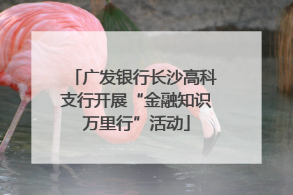广发银行长沙高科支行开展“金融知识万里行”活动