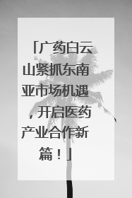 广药白云山紧抓东南亚市场机遇，开启医药产业合作新篇！
