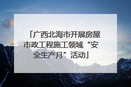 广西北海市开展房屋市政工程施工领域“安全生产月”活动
