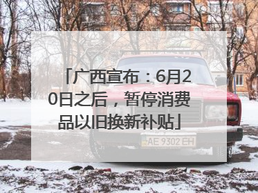 广西宣布：6月20日之后，暂停消费品以旧换新补贴
