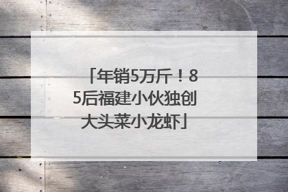 年销5万斤！85后福建小伙独创大头菜小龙虾