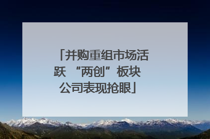 并购重组市场活跃 “两创”板块公司表现抢眼