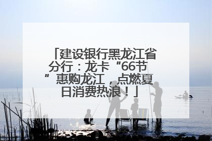 建设银行黑龙江省分行：龙卡“66节”惠购龙江，点燃夏日消费热浪！