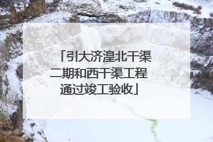 引大济湟北干渠二期和西干渠工程通过竣工验收