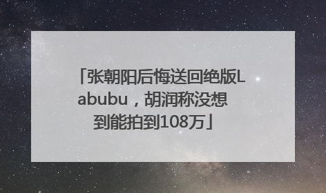 张朝阳后悔送回绝版Labubu，胡润称没想到能拍到108万