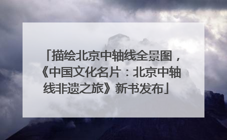 描绘北京中轴线全景图，《中国文化名片：北京中轴线非遗之旅》新书发布