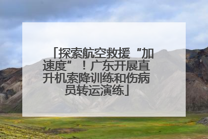 探索航空救援“加速度”！广东开展直升机索降训练和伤病员转运演练