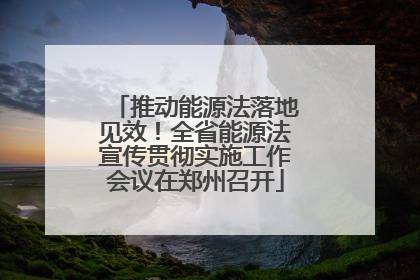 推动能源法落地见效！全省能源法宣传贯彻实施工作会议在郑州召开