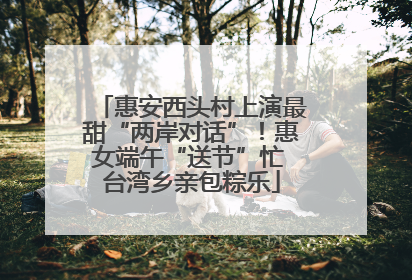 惠安西头村上演最甜“两岸对话”！惠女端午“送节”忙 台湾乡亲包粽乐