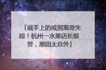 戴手上的戒指离奇失踪！杭州一水果店长报警，原因太意外