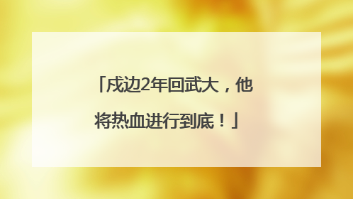 戍边2年回武大，他将热血进行到底！