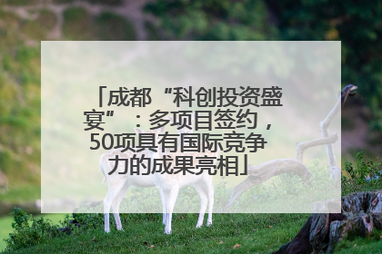 成都“科创投资盛宴”：多项目签约，50项具有国际竞争力的成果亮相