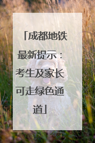 成都地铁最新提示：考生及家长可走绿色通道