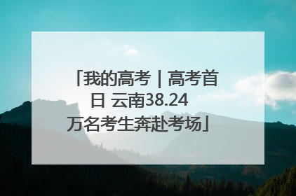 我的高考｜高考首日 云南38.24万名考生奔赴考场