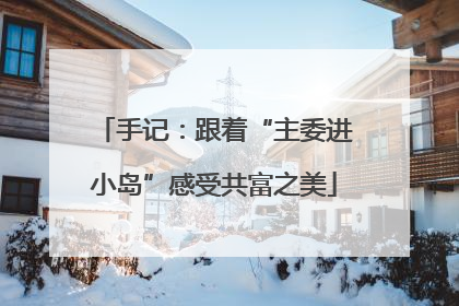 手记：跟着“主委进小岛”感受共富之美